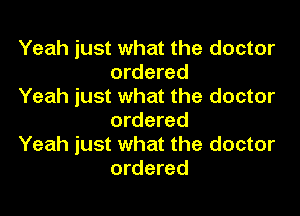 Yeah just what the doctor
ordered

Yeah just what the doctor
ordered

Yeah just what the doctor
ordered