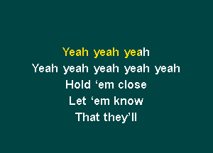 Yeah yeah yeah
Yeah yeah yeah yeah yeah

Hold em close
Let em know
That they'll