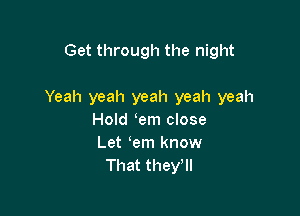 Get through the night

Yeah yeah yeah yeah yeah

Hold em close
Let em know
That they'll