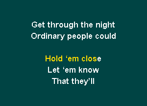 Get through the night
Ordinary people could

Hold em close
Let em know
That thele