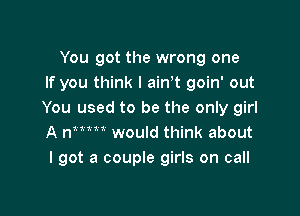 You got the wrong one
If you think I ain't goin' out

You used to be the only girl
A nmu would think about
I got a couple girls on call