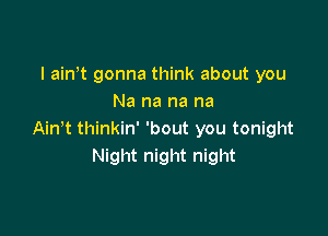 I ain t gonna think about you
Na na na na

Ain,t thinkin' 'bout you tonight
Night night night