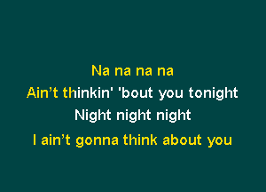 Na na na na
Ain t thinkin' 'bout you tonight
Night night night

I ain't gonna think about you