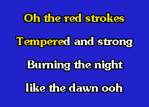 Oh the red strokes

Tempered and strong

Burning me night

like 1113 dawn ooh I