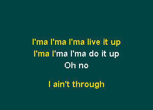 I'ma I'ma I'ma live it up
I'ma I'ma I'ma do it up

Oh no

I ain't through