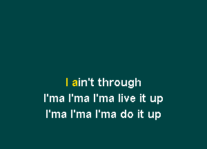 I ain't through
I'ma I'ma I'ma live it up
I'ma I'ma I'ma do it up