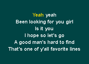 Yeah yeah
Been looking for you girl
Is it you

I hope so let's go
A good man's hard to find
That's one of Vall favorite lines