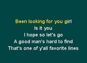 Been looking for you girl
Is it you

I hope so let's go
A good man's hard to find
That's one of Vall favorite lines