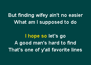 But funding wifey ain't no easier
What am I supposed to do

I hope so let's go
A good man's hard to find
That's one of Vall favorite lines