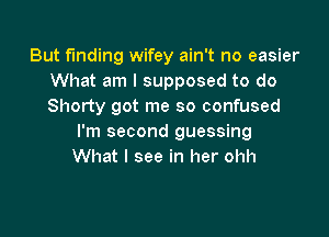 But funding wifey ain't no easier
What am I supposed to do
Shorty got me so confused

I'm second guessing
What I see in her ohh