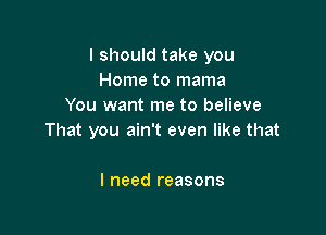 I should take you
Home to mama
You want me to believe

That you ain't even like that

I need reasons