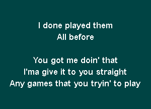 I done played them
All before

You got me doin' that
I'ma give it to you straight
Any games that you tryin' to play