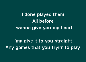 I done played them
All before
I wanna give you my heart

I'ma give it to you straight
Any games that you tryin' to play