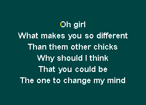 Oh girl
What makes you so different
Than them other chicks

Why should I think
That you could be
The one to change my mind