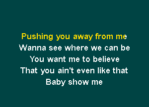 Pushing you away from me
Wanna see where we can be

You want me to believe
That you ain't even like that
Baby show me