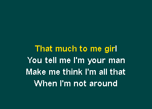 That much to me girl

You tell me I'm your man
Make me think I'm all that
When I'm not around