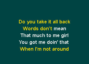 Do you take it all back
Words don,t mean

That much to me girl
You got me doin' that
When I'm not around