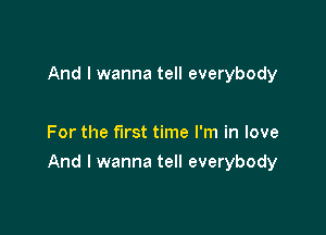 And I wanna tell everybody

For the first time I'm in love

And I wanna tell everybody