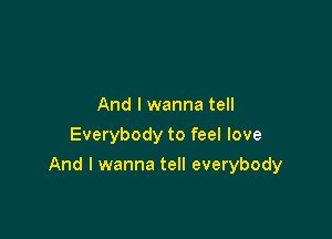 And I wanna tell
Everybody to feel love

And I wanna tell everybody