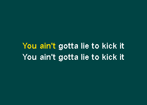 You ain't gotta lie to kick it

You ain't gotta lie to kick it