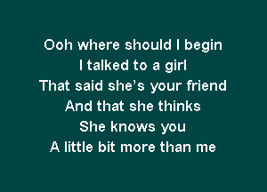 Ooh where should I begin
ltalked to a girl
That said she? your friend

And that she thinks
She knows you
A little bit more than me