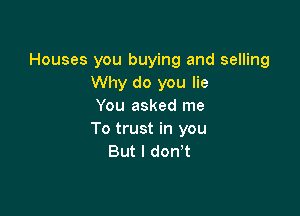 Houses you buying and selling
Why do you lie
You asked me

To trust in you
But I don't