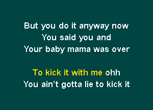 But you do it anyway now
You said you and
Your baby mama was over

To kick it with me ohh
You ain't gotta lie to kick it