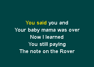 You said you and
Your baby mama was over

Now I learned
You still paying
The note on the Rover