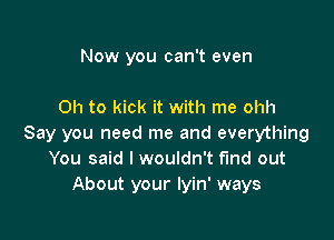 Now you can't even

on to kick it with me ohh

Say you need me and everything
You said I wouldn't find out
About your lyin' ways