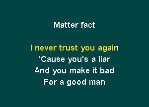 Matter fact

I never trust you again

'Cause you's a liar
And you make it bad
For a good man