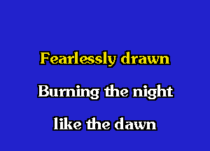 Fearlessly drawn

Burning the night

like the dawn