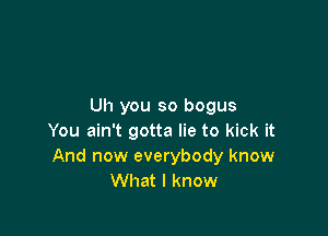 Uh you so bogus

You ain't gotta lie to kick it
And now everybody know
What I know