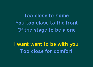 Too close to home
You too close to the front
Of the stage to be alone

I want want to be with you
Too close for comfort