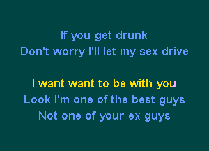 If you get drunk
Don't worry I'll let my sex drive

I want want to be with you
Look I'm one ofthe best guys
Not one of your ex guys