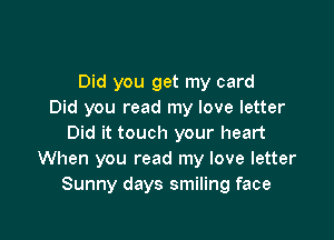Did you get my card
Did you read my love letter

Did it touch your heart
When you read my love letter
Sunny days smiling face