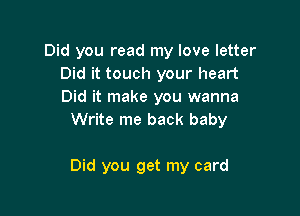 Did you read my love letter
Did it touch your heart
Did it make you wanna

Write me back baby

Did you get my card