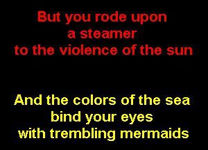 But you rode upon
a steamer
to the violence of the sun

And the colors of the sea
bind your eyes
with trembling mermaids