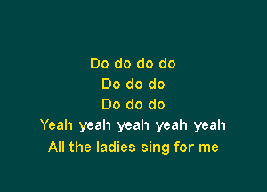 Do do do do
Do do do

Do do do
Yeah yeah yeah yeah yeah

All the ladies sing for me