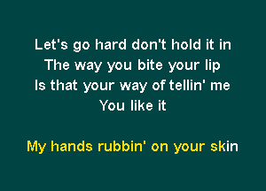 Let's go hard don't hold it in
The way you bite your lip
Is that your way oftellin' me
You like it

My hands rubbin' on your skin