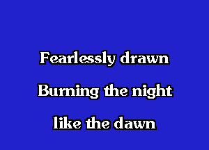 Oh the red strokes

Fearlwsly drawn

Burning me night

like the dawn l