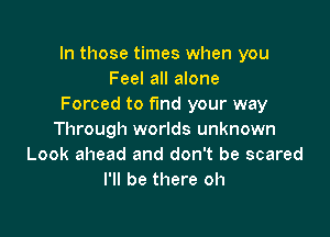 In those times when you
Feel all alone
Forced to fund your way

Through worlds unknown
Look ahead and don't be scared
I'll be there oh