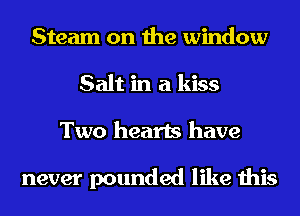 Steam on the window
Salt in a kiss
Two hearts have

never pounded like this