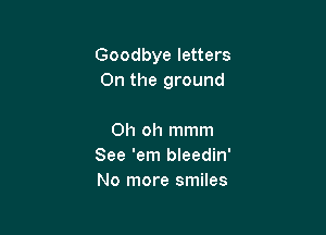 Goodbye letters
0n the ground

Oh oh mmm
See 'em bleedin'
No more smiles