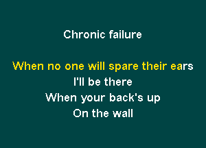 Chronic failure

When no one will spare their ears

I'll be there
When your back's up
On the wall