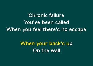 Chronic failure
You've been called
When you feel there's no escape

When your back's up
On the wall