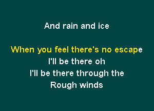 And rain and ice

When you feel there's no escape

I'll be there oh
I'll be there through the
Rough winds
