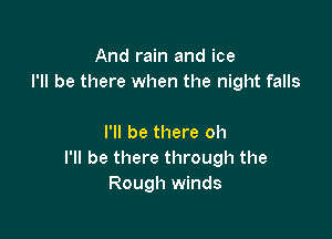 And rain and ice
I'll be there when the night falls

I'll be there oh
I'll be there through the
Rough winds