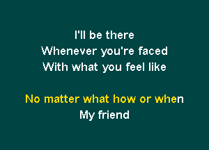 I'll be there
Whenever you're faced
With what you feel like

No matter what how or when
My friend