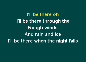 I'll be there oh
I'll be there through the
Rough winds

And rain and ice
I'll be there when the night falls