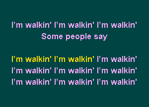 Pm walkin' Pm walkin' Pm walkin'
Some people say

Pm walkin' Pm walkin' Pm walkin'
Pm walkin' Pm walkin' Pm walkin'
Pm walkin' Pm walkin' Pm walkin'